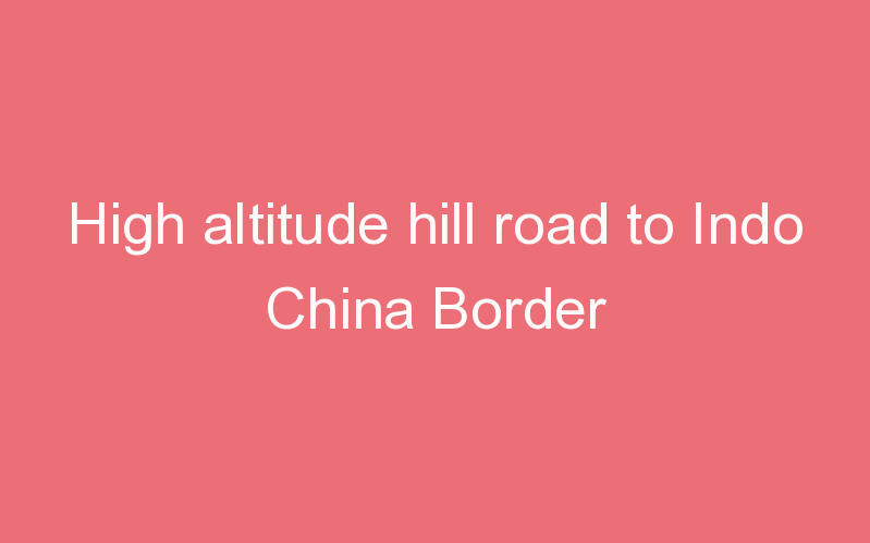High altitude hill road to Indo China Border