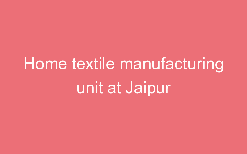 Home textile manufacturing unit at Jaipur