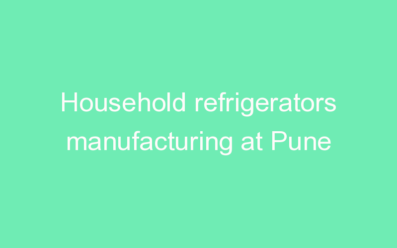 Household refrigerators manufacturing at Pune