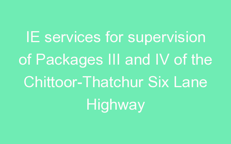 IE services for supervision of Packages III and IV of the Chittoor-Thatchur Six Lane Highway