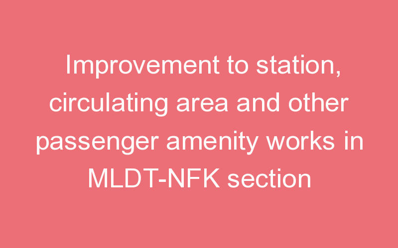 Improvement to station, circulating area and other passenger amenity works in MLDT-NFK section