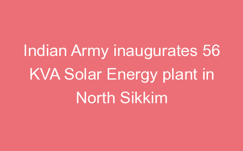 Indian Army inaugurates 56 KVA Solar Energy plant in North Sikkim