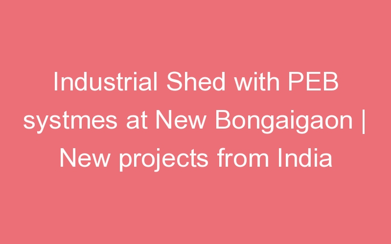 Industrial Shed with PEB systmes at New Bongaigaon | New projects from India