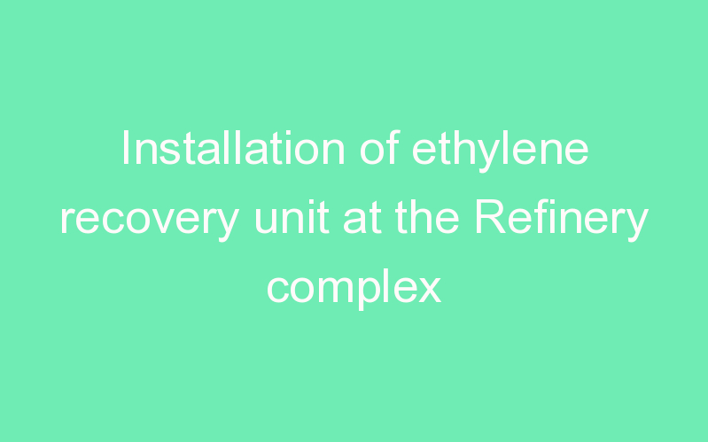 Installation of ethylene recovery unit at the Refinery complex