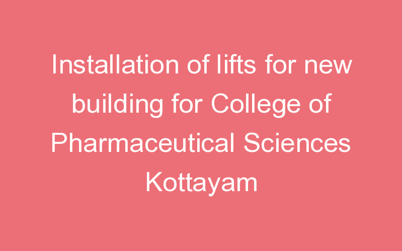 Installation of lifts for new building for College of Pharmaceutical Sciences Kottayam