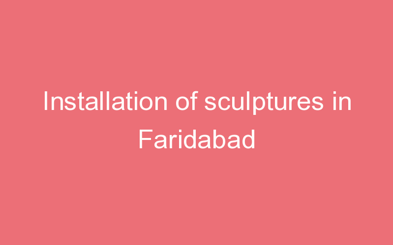 Installation of sculptures in Faridabad