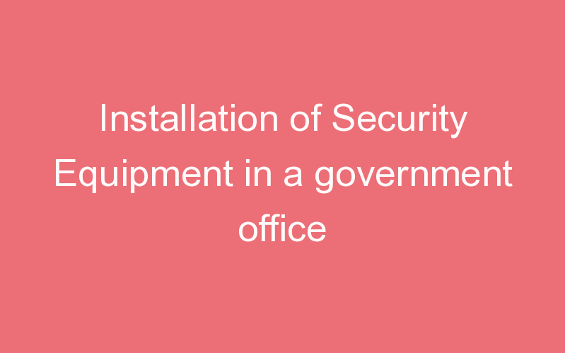 Installation of Security Equipment in a government office