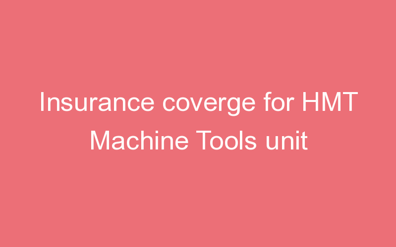 Insurance coverge for HMT Machine Tools unit