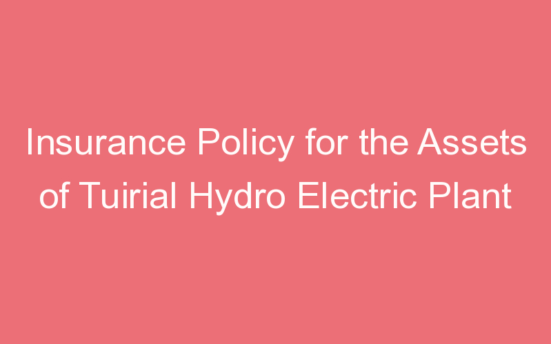 Insurance Policy for the Assets of Tuirial Hydro Electric Plant