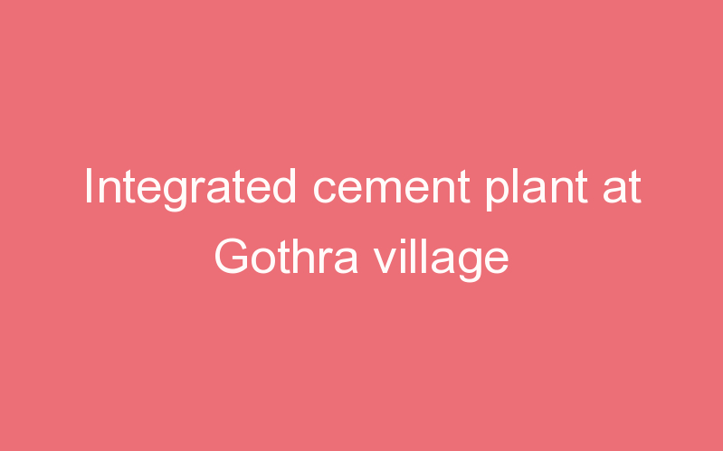 Integrated cement plant at Gothra village