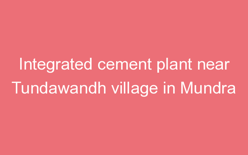 Integrated cement plant near Tundawandh village in Mundra