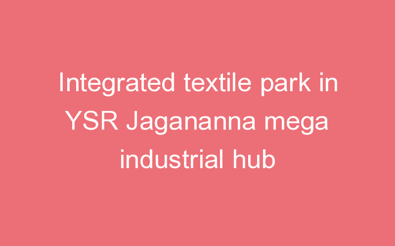 Integrated textile park in YSR Jagananna mega industrial hub