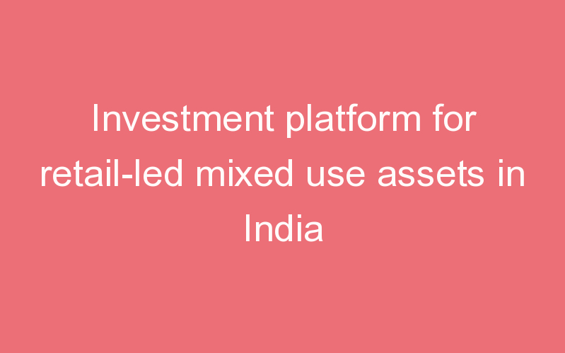 Investment platform for retail-led mixed use assets in India