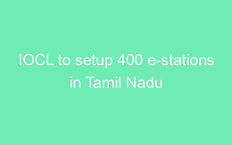 IOCL to setup 400 e-stations in Tamil Nadu