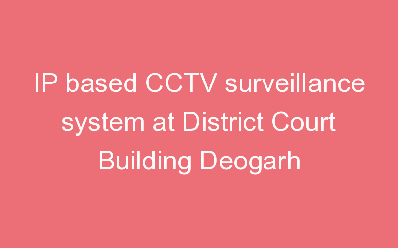 IP based CCTV surveillance system at District Court Building Deogarh