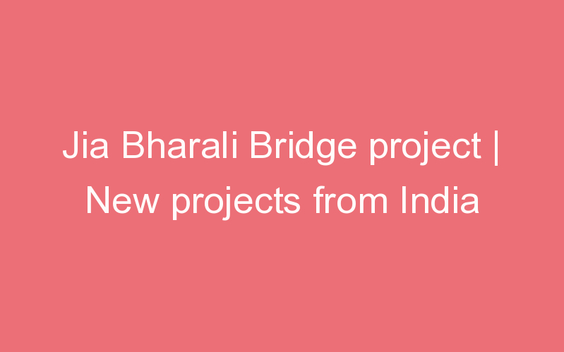 Jia Bharali Bridge project | New projects from India