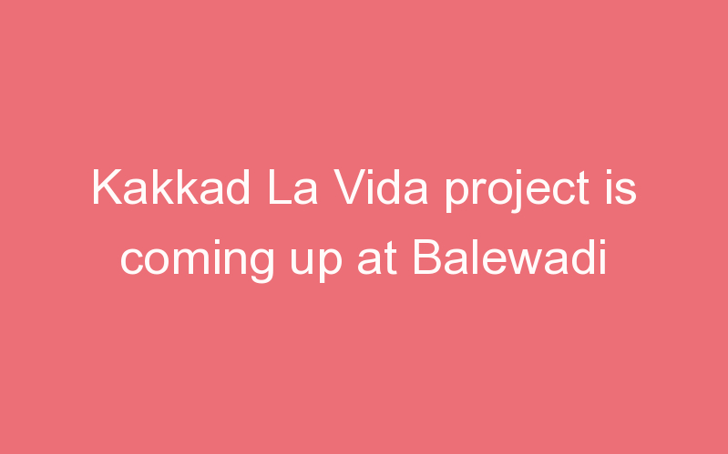 Kakkad La Vida project is coming up at Balewadi