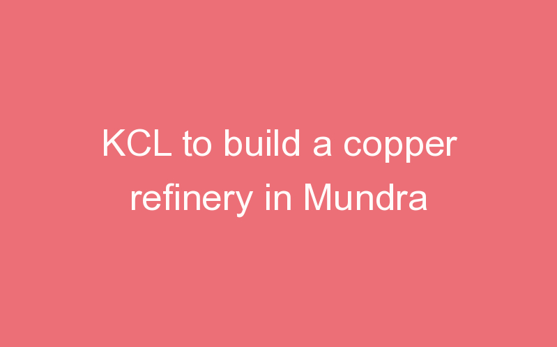 KCL to build a copper refinery in Mundra