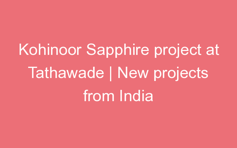 Kohinoor Sapphire project at Tathawade | New projects from India