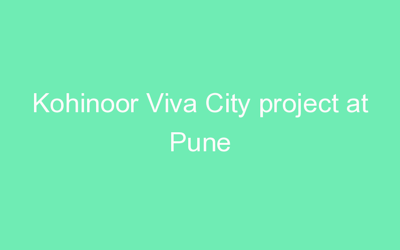 Kohinoor Viva City project at Pune