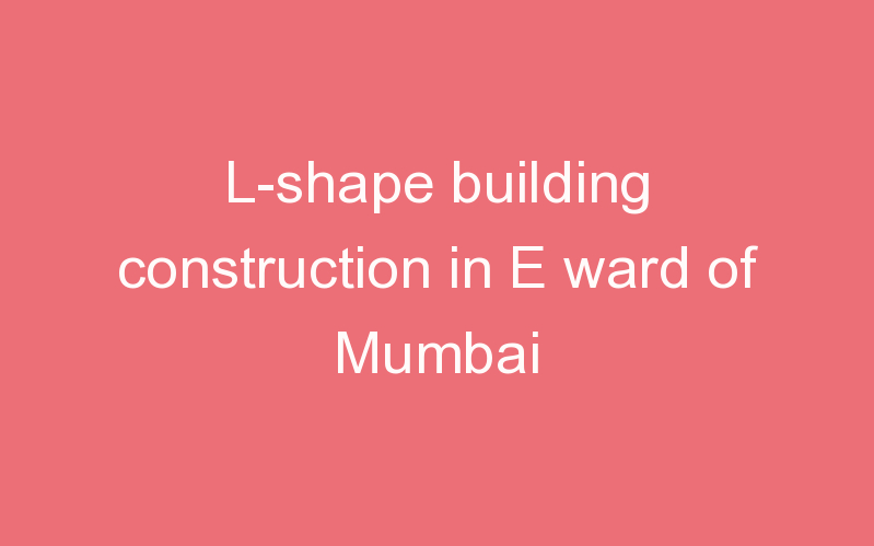 L-shape building construction in E ward of Mumbai