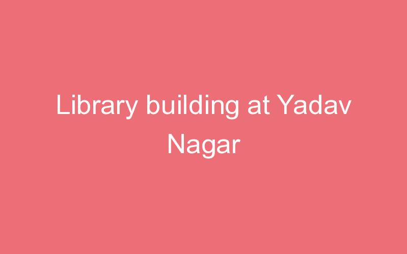 Library building at Yadav Nagar