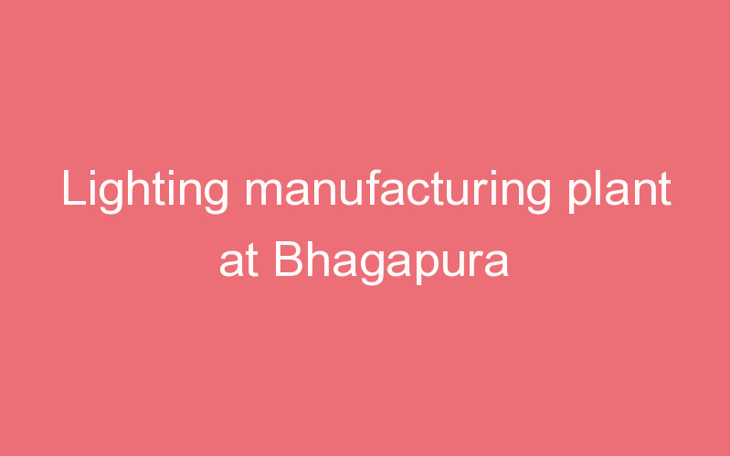 Lighting manufacturing plant at Bhagapura