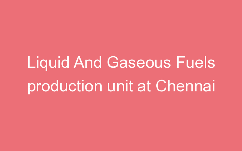 Liquid And Gaseous Fuels production unit at Chennai