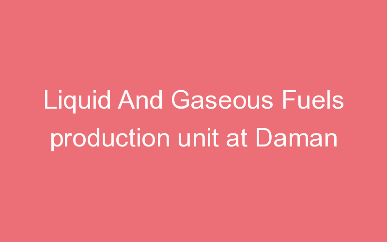 Liquid And Gaseous Fuels production unit at Daman