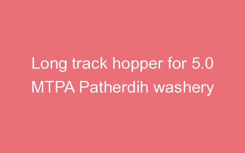 Long track hopper for 5.0 MTPA Patherdih washery