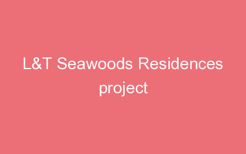 L&T Seawoods Residences project
