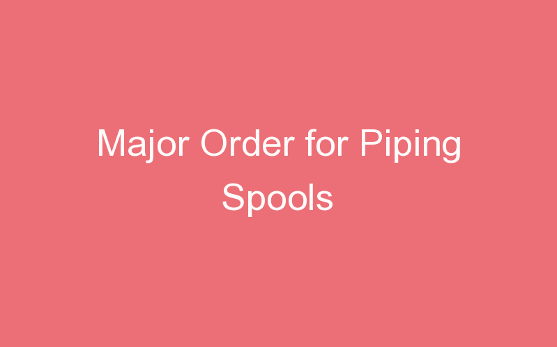 Major Order for Piping Spools