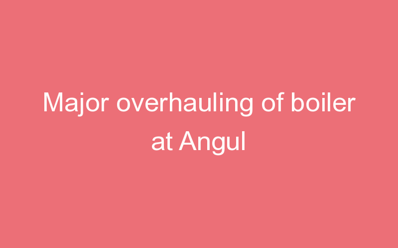 Major overhauling of boiler at Angul