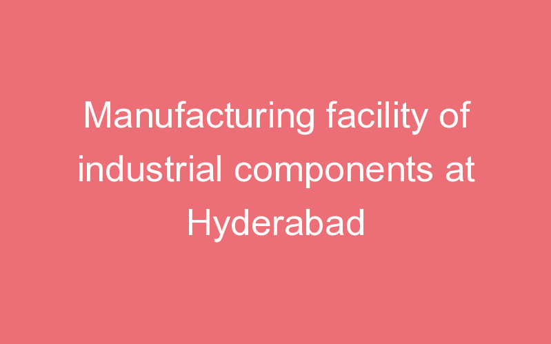 Manufacturing facility of industrial components at Hyderabad