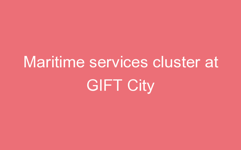 Maritime services cluster at GIFT City