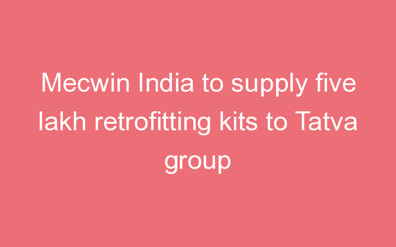 Mecwin India to supply five lakh retrofitting kits to Tatva group