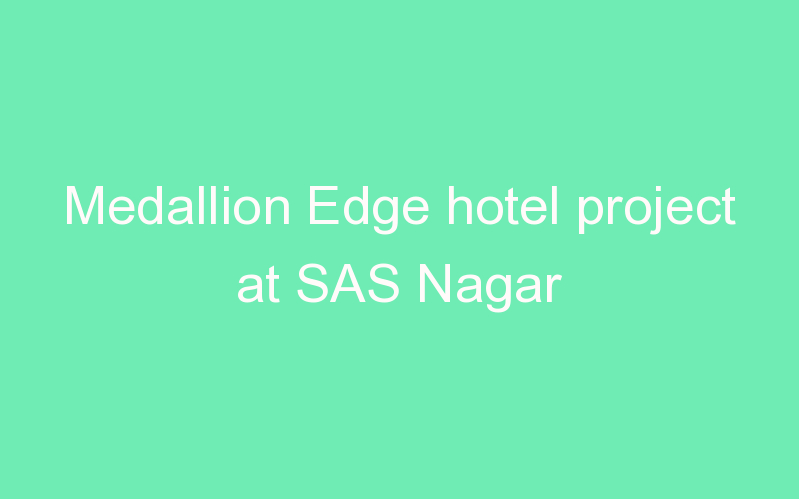 Medallion Edge hotel project at SAS Nagar
