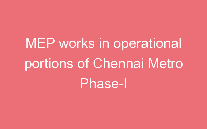 MEP works in operational portions of Chennai Metro Phase-I