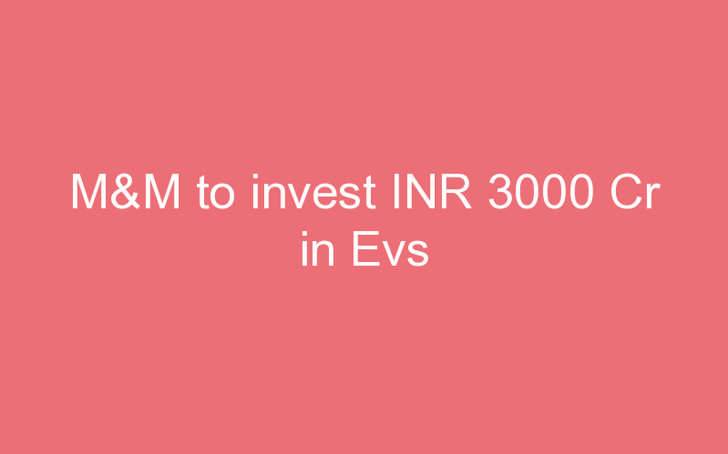 M&M to invest INR 3000 Cr in Evs