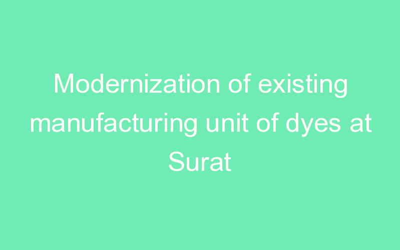 Modernization of existing manufacturing unit of dyes at Surat