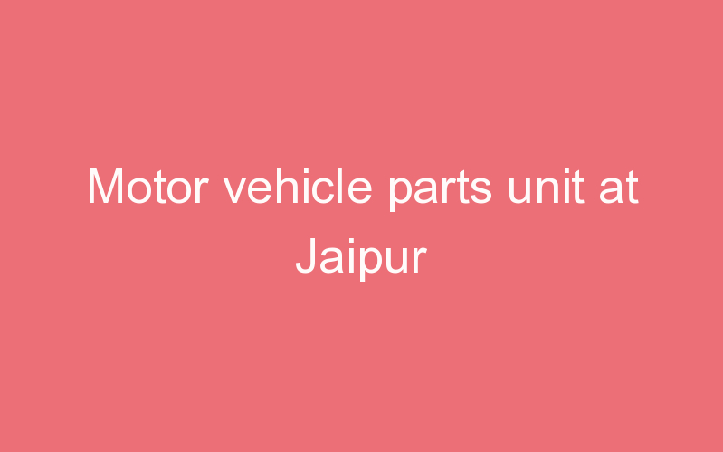 Motor vehicle parts unit at Jaipur