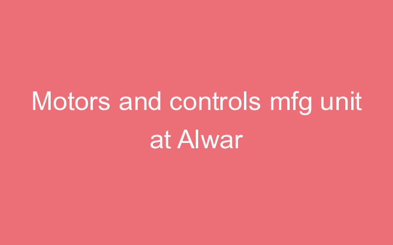 Motors and controls mfg unit at Alwar