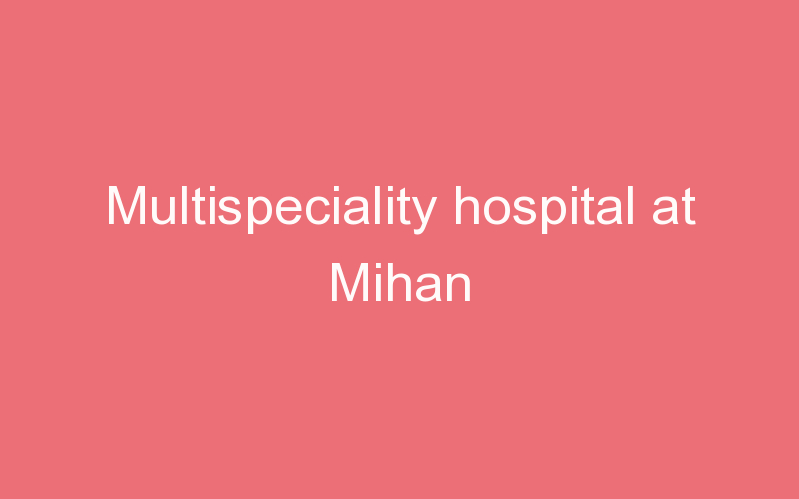 Multispeciality hospital at Mihan