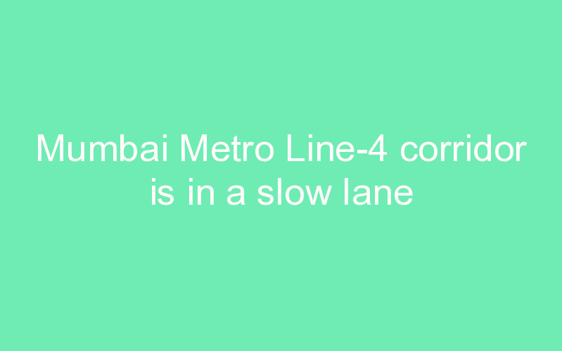 Mumbai Metro Line-4 corridor is in a slow lane