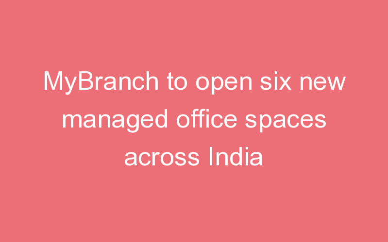 MyBranch to open six new managed office spaces across India