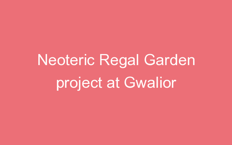 Neoteric Regal Garden project at Gwalior