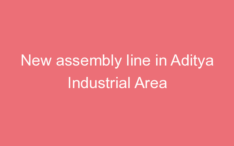 New assembly line in Aditya Industrial Area