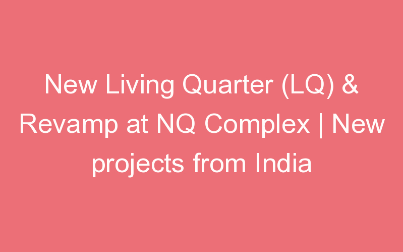 New Living Quarter (LQ) & Revamp at NQ Complex | New projects from India