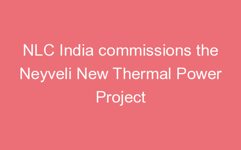 NLC India commissions the Neyveli New Thermal Power Project