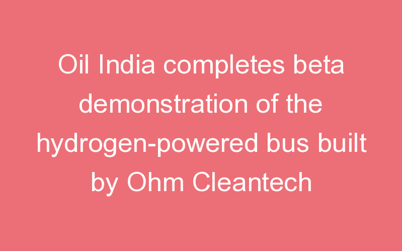 Oil India completes beta demonstration of the hydrogen-powered bus built by Ohm Cleantech